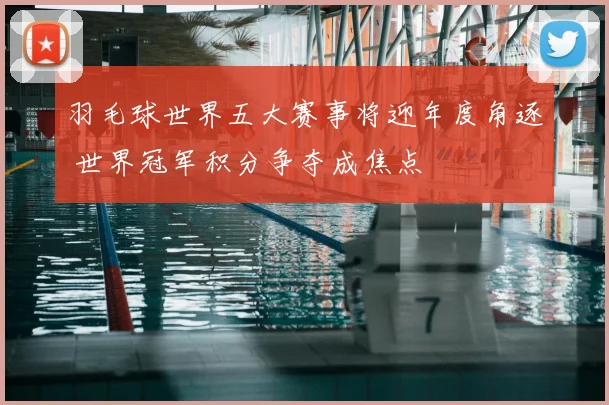 羽毛球世界五大赛事将迎年度角逐 世界冠军积分争夺成焦点