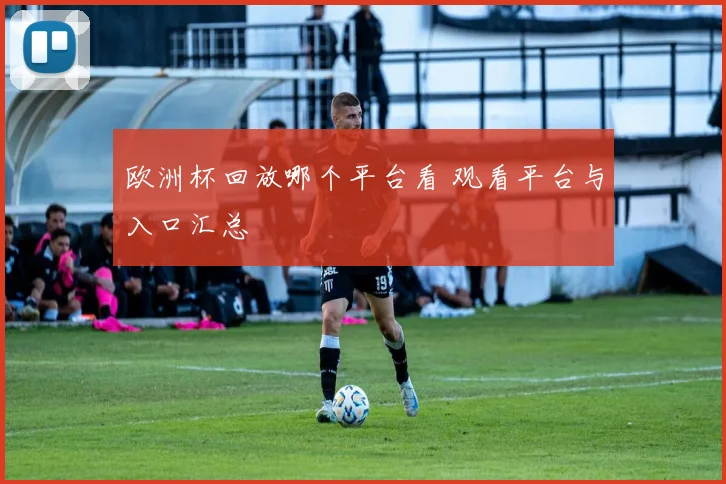 欧洲杯回放哪个平台看 观看平台与入口汇总