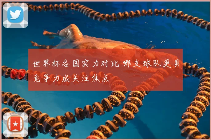 世界杯各国实力对比 哪支球队更具竞争力成关注焦点