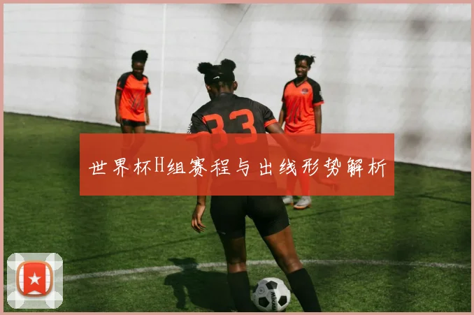 世界杯H组赛程与出线形势解析