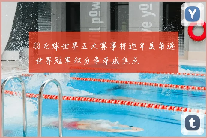羽毛球世界五大赛事将迎年度角逐 世界冠军积分争夺成焦点