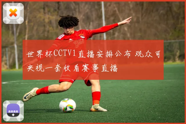 世界杯CCTV1直播安排公布 观众可央视一套收看赛事直播