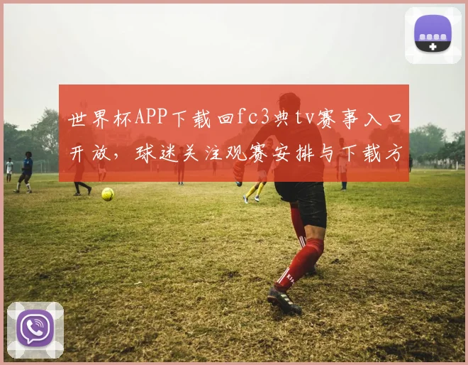 世界杯APP下载回fc3典tv赛事入口开放，球迷关注观赛安排与下载方式