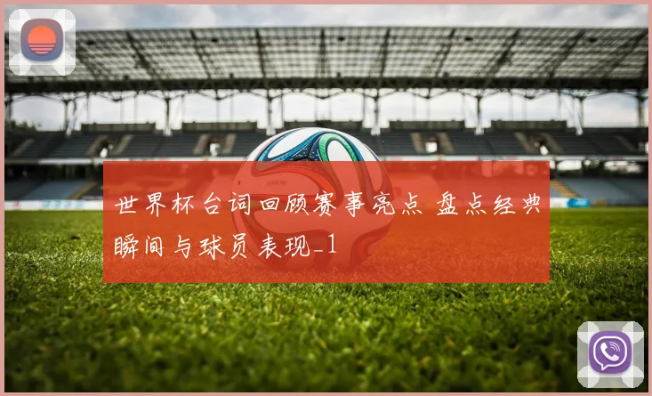 世界杯台词回顾赛事亮点 盘点经典瞬间与球员表现_1
