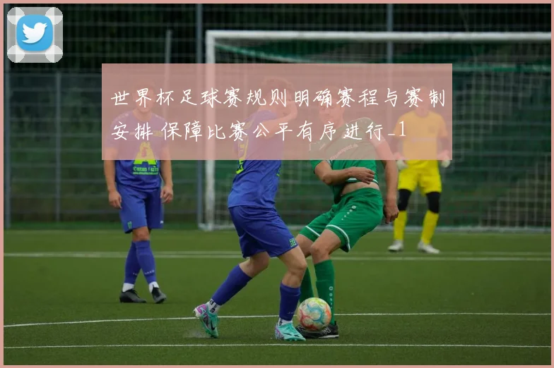世界杯足球赛规则明确赛程与赛制安排 保障比赛公平有序进行_1
