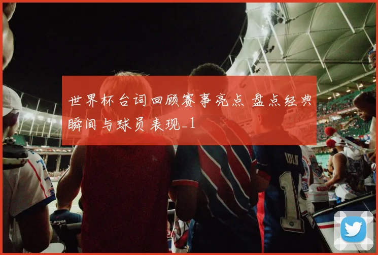 世界杯台词回顾赛事亮点 盘点经典瞬间与球员表现_1