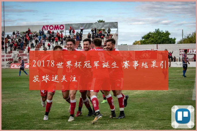 20178世界杯冠军诞生 赛事结果引发球迷关注