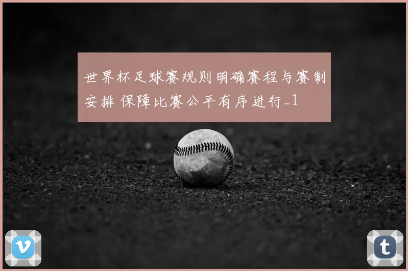 世界杯足球赛规则明确赛程与赛制安排 保障比赛公平有序进行_1